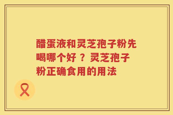 醋蛋液和灵芝孢子粉先喝哪个好 ？灵芝孢子粉正确食用的用法