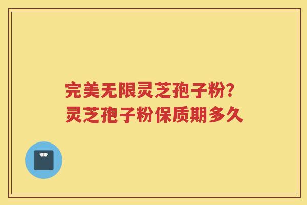 完美无限灵芝孢子粉?灵芝孢子粉保质期多久 完美无限灵芝孢子粉?灵芝孢子粉保质期多久