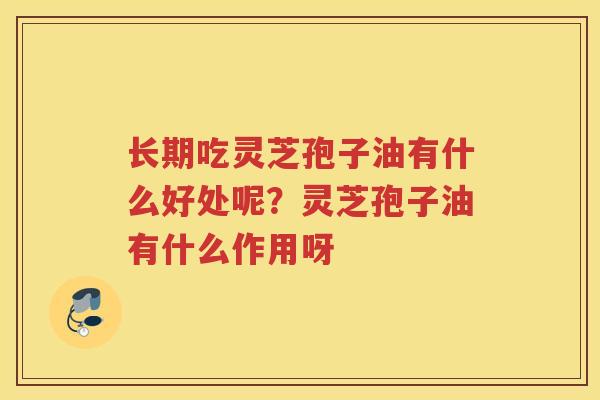 长期吃灵芝孢子油有什么好处呢？灵芝孢子油有什么作用呀