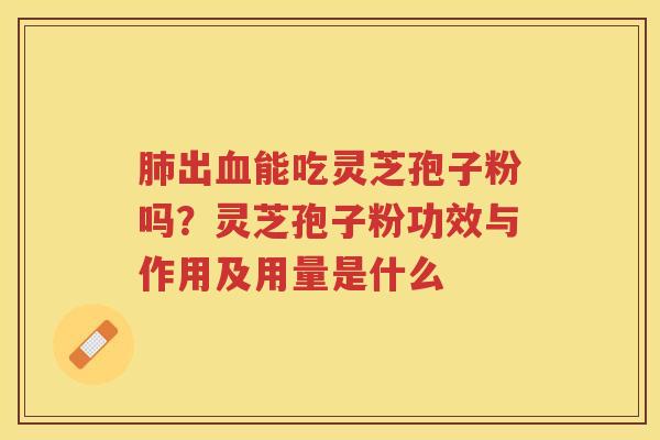 出能吃灵芝孢子粉吗？灵芝孢子粉功效与作用及用量是什么
