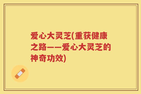 爱心大灵芝(重获健康之路——爱心大灵芝的神奇功效)