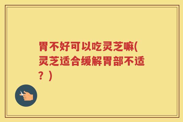 胃不好可以吃灵芝嘛(灵芝适合缓解胃部不适？)
