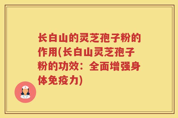 长白山的灵芝孢子粉的作用(长白山灵芝孢子粉的功效:全面增强身体免疫力) 长白山的灵芝孢子粉的作用(长白山灵芝孢子粉的功效:全面增强身体免疫力)