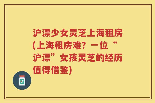 沪漂少女灵芝上海租房(上海租房难?一位“沪漂”女孩灵芝的经历值得借鉴) 沪漂少女灵芝上海租房(上海租房难?一位“沪漂”女孩灵芝的经历值得借鉴)