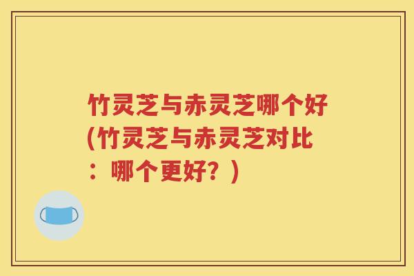 竹灵芝与赤灵芝哪个好(竹灵芝与赤灵芝对比:哪个更好?) 竹灵芝与赤灵芝哪个好(竹灵芝与赤灵芝对比:哪个更好?)