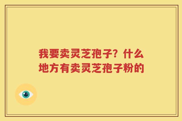 我要卖灵芝孢子？什么地方有卖灵芝孢子粉的