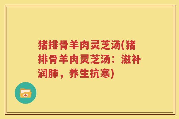 猪排骨羊肉灵芝汤(猪排骨羊肉灵芝汤:滋补润,养生抗寒) 猪排骨羊肉灵芝汤(猪排骨羊肉灵芝汤:滋补润,养生抗寒)