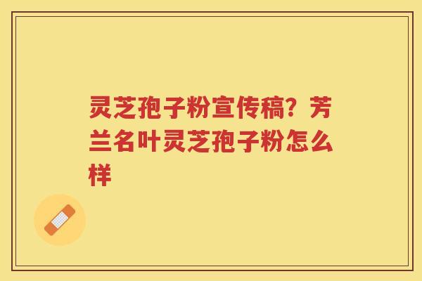 灵芝孢子粉宣传稿?芳兰名叶灵芝孢子粉怎么样 灵芝孢子粉宣传稿?芳兰名叶灵芝孢子粉怎么样