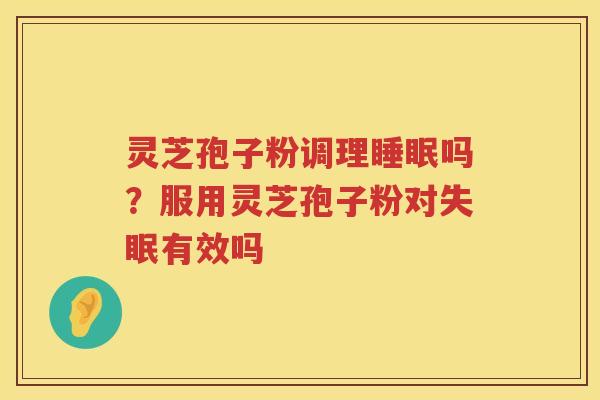 灵芝孢子粉调理吗？服用灵芝孢子粉对有效吗