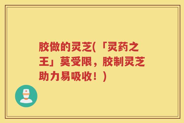 胶做的灵芝(「灵药之王」莫受限，胶制灵芝助力易吸收！)