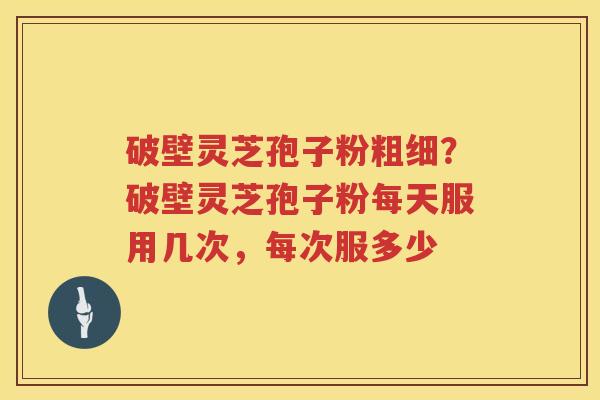 破壁灵芝孢子粉粗细?破壁灵芝孢子粉每天服用几次,每次服多少 破壁灵芝孢子粉粗细?破壁灵芝孢子粉每天服用几次,每次服多少