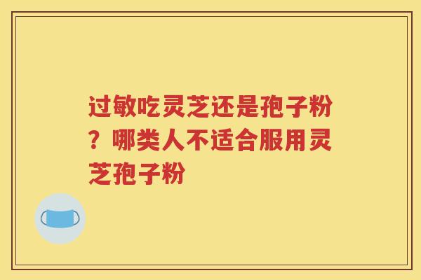 吃灵芝还是孢子粉？哪类人不适合服用灵芝孢子粉