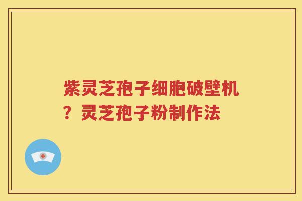 紫灵芝孢子细胞破壁机？灵芝孢子粉制作法