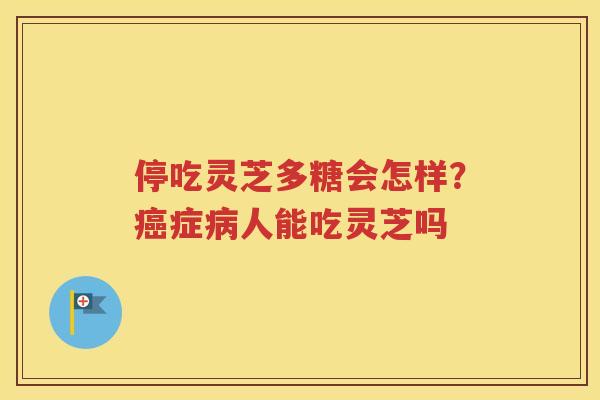 停吃灵芝多糖会怎样?症人能吃灵芝吗 停吃灵芝多糖会怎样?症人能吃灵芝吗