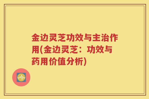 金边灵芝功效与主作用(金边灵芝：功效与药用价值分析)