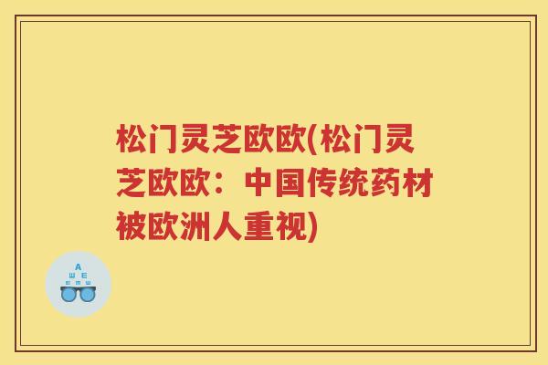松门灵芝欧欧(松门灵芝欧欧:中国传统药材被欧洲人重视) 松门灵芝欧欧(松门灵芝欧欧:中国传统药材被欧洲人重视)