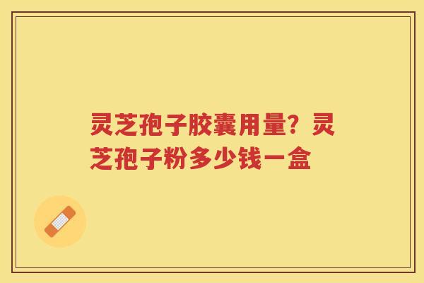 灵芝孢子胶囊用量？灵芝孢子粉多少钱一盒