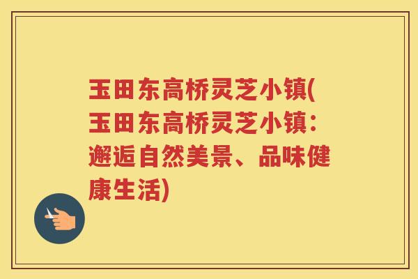 玉田东高桥灵芝小镇(玉田东高桥灵芝小镇：邂逅自然美景、品味健康生活)