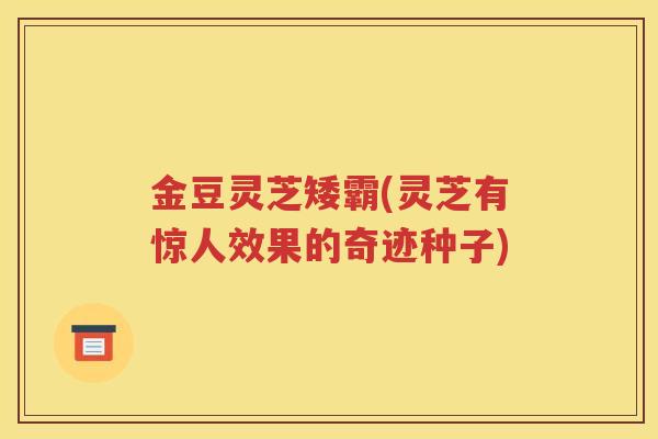 金豆灵芝矮霸(灵芝有惊人效果的奇迹种子)