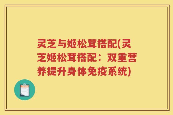 灵芝与姬松茸搭配(灵芝姬松茸搭配：双重营养提升身体免疫系统)