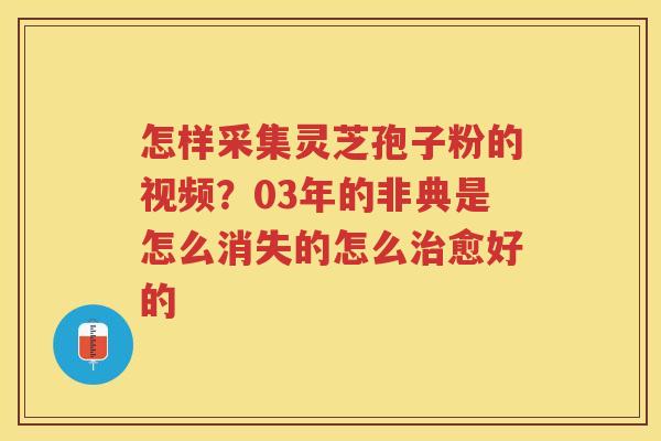 怎样采集灵芝孢子粉的视频？03年的非典是怎么消失的怎么愈好的