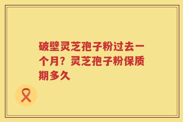 破壁灵芝孢子粉过去一个月？灵芝孢子粉保质期多久