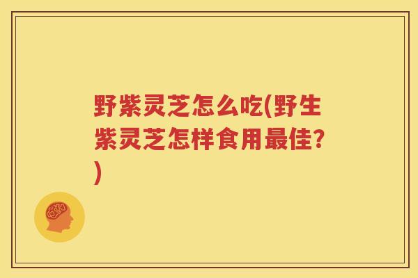 野紫灵芝怎么吃(野生紫灵芝怎样食用佳？)