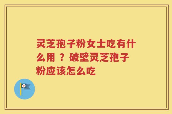 灵芝孢子粉女士吃有什么用 ？破壁灵芝孢子粉应该怎么吃
