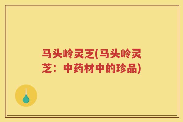 马头岭灵芝(马头岭灵芝：材中的珍品)