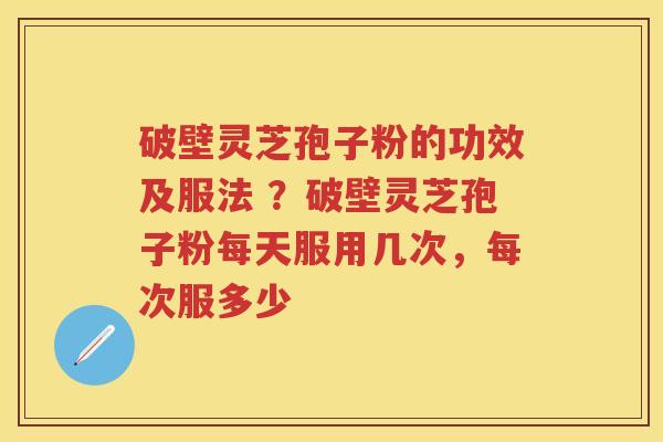 破壁灵芝孢子粉的功效及服法 ？破壁灵芝孢子粉每天服用几次，每次服多少