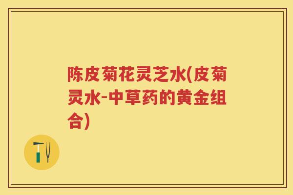陈皮菊花灵芝水(皮菊灵水-中草药的黄金组合)