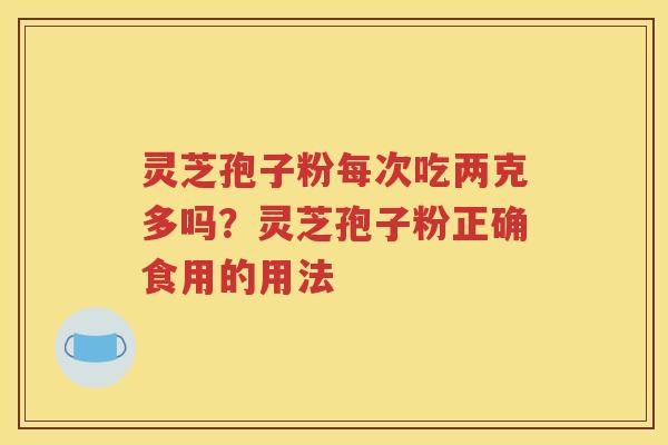 灵芝孢子粉每次吃两克多吗？灵芝孢子粉正确食用的用法