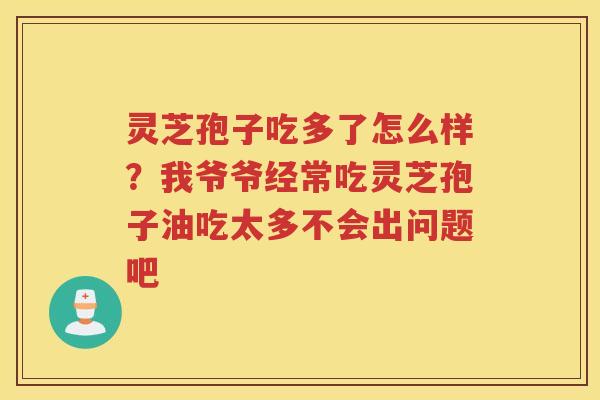 灵芝孢子吃多了怎么样？我爷爷经常吃灵芝孢子油吃太多不会出问题吧