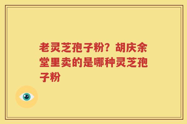 老灵芝孢子粉?胡庆余堂里卖的是哪种灵芝孢子粉 老灵芝孢子粉?胡庆余堂里卖的是哪种灵芝孢子粉