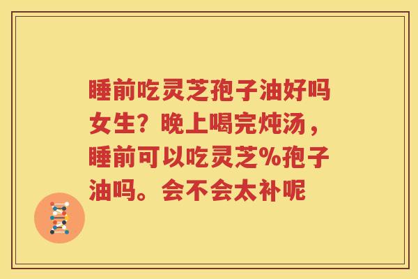 睡前吃灵芝孢子油好吗女生？晚上喝完炖汤，睡前可以吃灵芝%孢子油吗。会不会太补呢