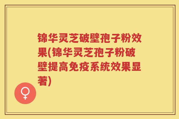 锦华灵芝破壁孢子粉效果(锦华灵芝孢子粉破壁提高免疫系统效果显著) 锦华灵芝破壁孢子粉效果(锦华灵芝孢子粉破壁提高免疫系统效果显著)