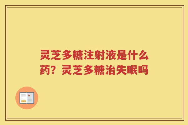 灵芝多糖注射液是什么药？灵芝多糖吗