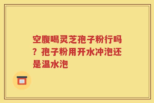 空腹喝灵芝孢子粉行吗？孢子粉用开水冲泡还是温水泡