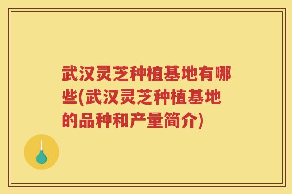 武汉灵芝种植基地有哪些(武汉灵芝种植基地的品种和产量简介)