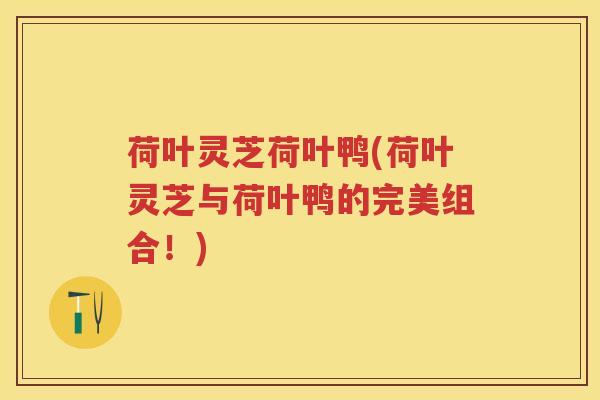 荷叶灵芝荷叶鸭(荷叶灵芝与荷叶鸭的完美组合！)