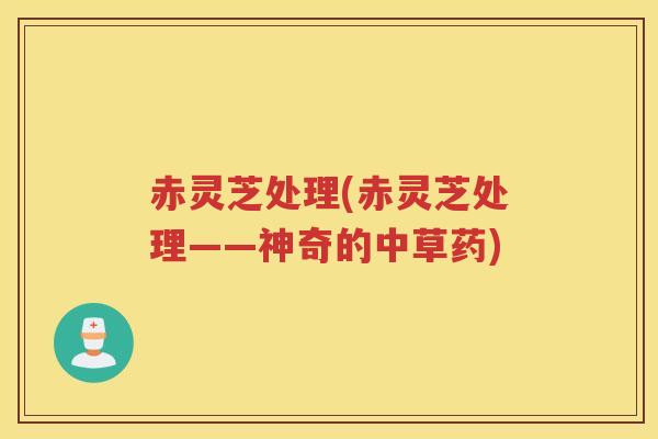 赤灵芝处理(赤灵芝处理——神奇的中草药)