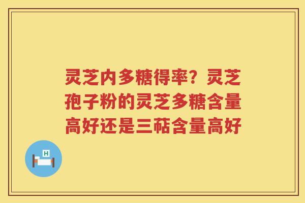 灵芝内多糖得率？灵芝孢子粉的灵芝多糖含量高好还是三萜含量高好