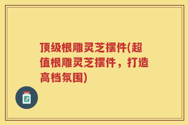 根雕灵芝摆件(超值根雕灵芝摆件，打造高档氛围)