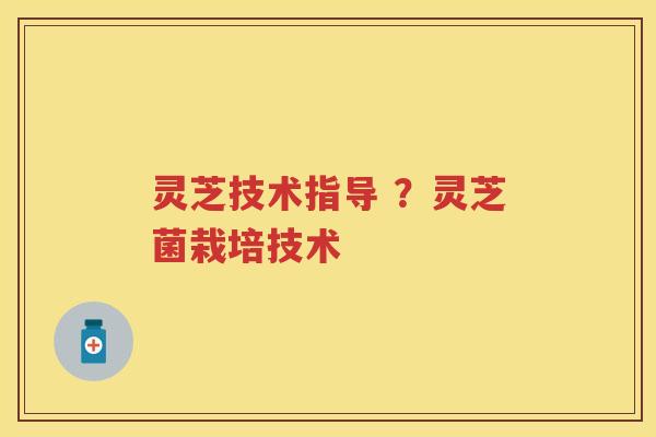 灵芝技术指导 ？灵芝菌栽培技术