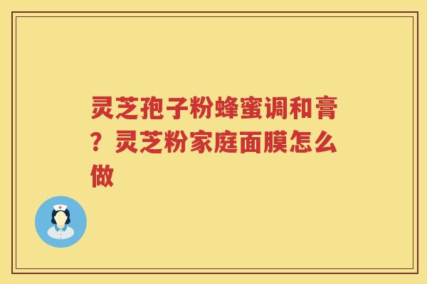 灵芝孢子粉蜂蜜调和膏?灵芝粉家庭面膜怎么做 灵芝孢子粉蜂蜜调和膏?灵芝粉家庭面膜怎么做