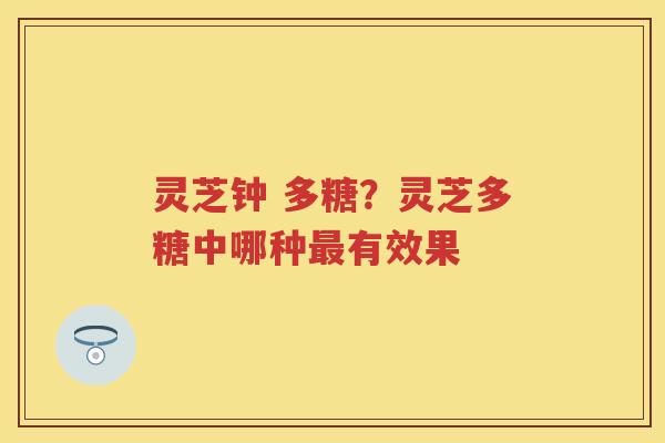 灵芝钟 多糖？灵芝多糖中哪种有效果
