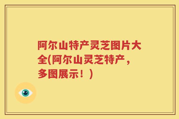 阿尔山特产灵芝图片大全(阿尔山灵芝特产,多图展示!) 阿尔山特产灵芝图片大全(阿尔山灵芝特产,多图展示!)