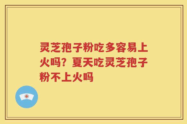 灵芝孢子粉吃多容易上火吗？夏天吃灵芝孢子粉不上火吗
