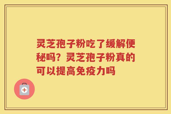 灵芝孢子粉吃了缓解吗?灵芝孢子粉真的可以提高免疫力吗 灵芝孢子粉吃了缓解吗?灵芝孢子粉真的可以提高免疫力吗