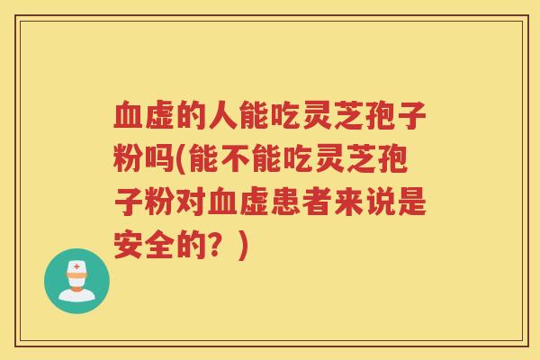 虚的人能吃灵芝孢子粉吗(能不能吃灵芝孢子粉对虚患者来说是安全的?) 虚的人能吃灵芝孢子粉吗(能不能吃灵芝孢子粉对虚患者来说是安全的?)